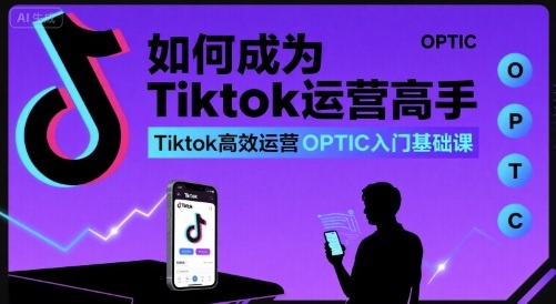 如何成为Tiktok运营高手，Tiktok高效运营OPTIC入门基础课-月亮湾网创资源站