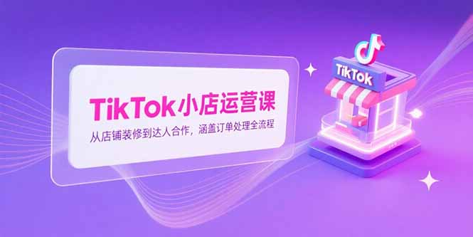 TikTok小店运营课，从店铺装修到达人合作，涵盖订单处理全流程-月亮湾网创资源站