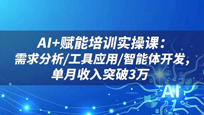 AI+赋能培训实操课：需求分析/工具应用/智能体开发，单月收入突破3万-月亮湾网创资源站