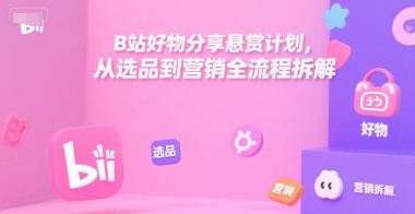 B站好物分享悬赏计划，从选品到营销全流程拆解-月亮湾网创资源站