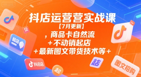 抖店运营实战课【7月更新】,商品卡自然流+不动销起店+最新图文带货技术等-月亮湾网创资源站