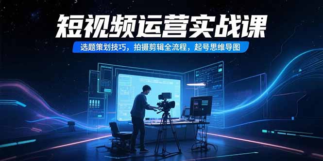 短视频运营实战课，选题策划技巧，拍摄剪辑全流程，起号思维导图-月亮湾网创资源站
