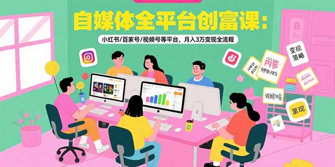 自媒体全平台创富课：小红书/百家号/视频号等平台，月入3万变现全流程-月亮湾网创资源站