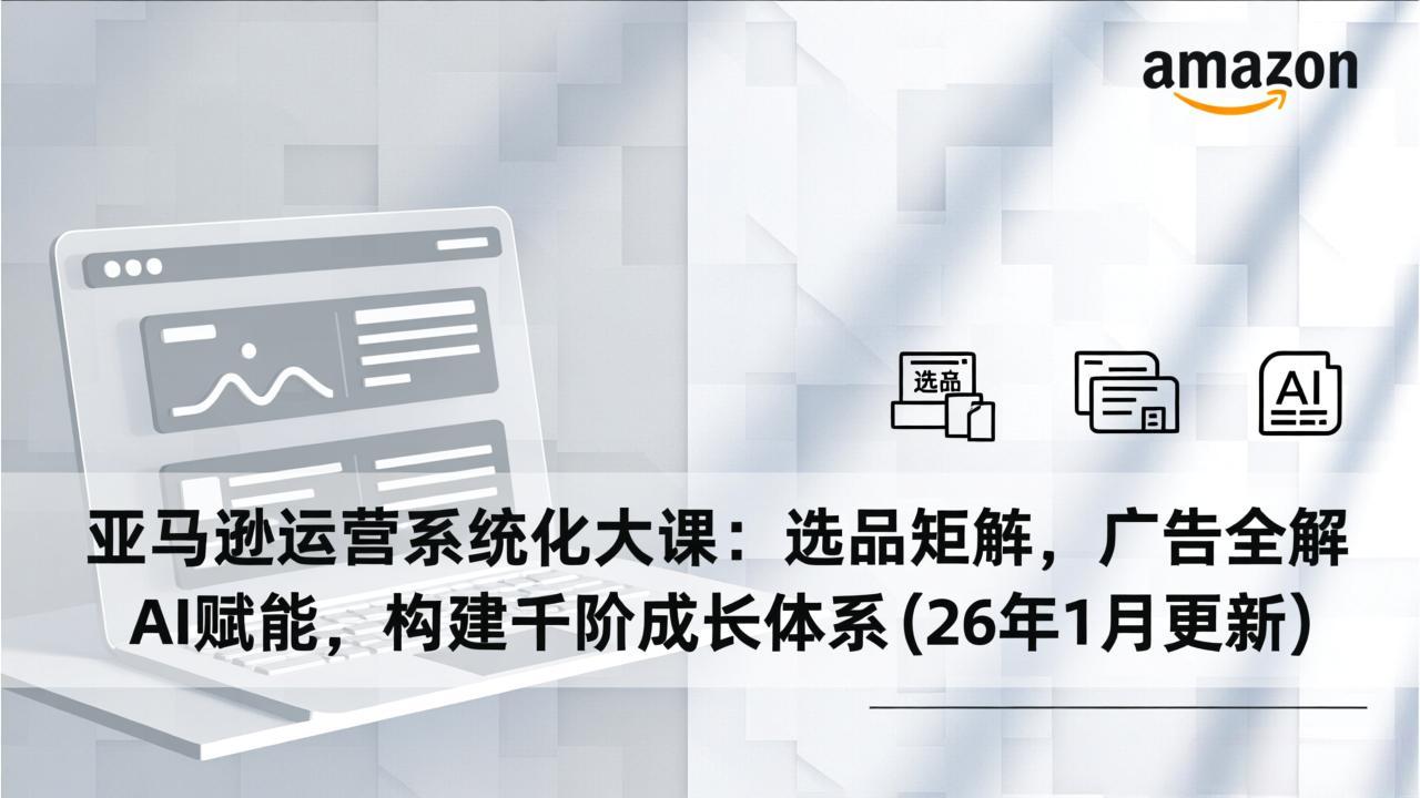 亚马逊运营系统化大课：选品矩阵，广告全解，AI赋能，构建千阶成长体系(26年1月更新-月亮湾网创资源站