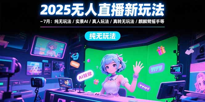 2025无人直播新玩法-7月：纯无玩法/实景AI/真人玩法/绿幕玩法/真转无玩法-月亮湾网创资源站