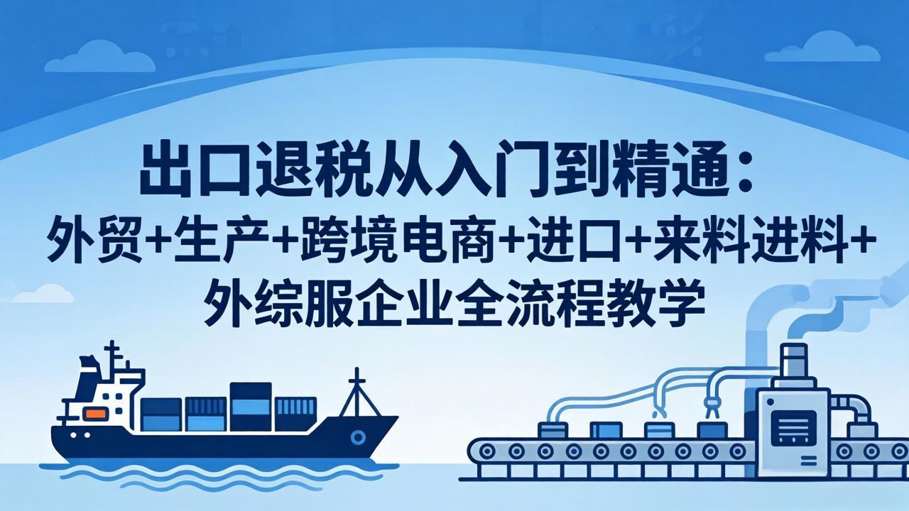 出口退税从入门到精通：外贸+生产+跨境电商+进口+来料进料+外综服企业全流程教学-月亮湾网创资源站