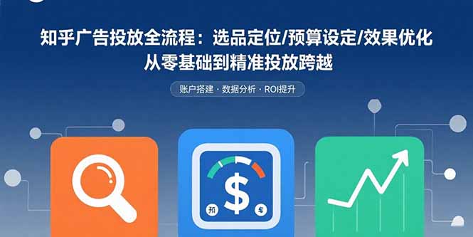知乎广告投放全流程：选品定位/预算设定/效果优化 从零基础到精准投放跨越-月亮湾网创资源站