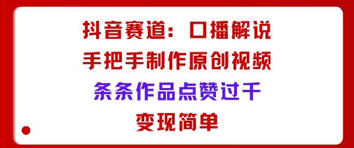 抖音赛道：口播解说，手把手教你制作原创视频，条条作品点赞过千，变现简单-月亮湾网创资源站