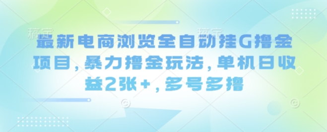 最新电商浏览全自动挂G撸金项目，暴力撸金玩法，单机日收益2张+，多号多撸【揭秘】-月亮湾网创资源站