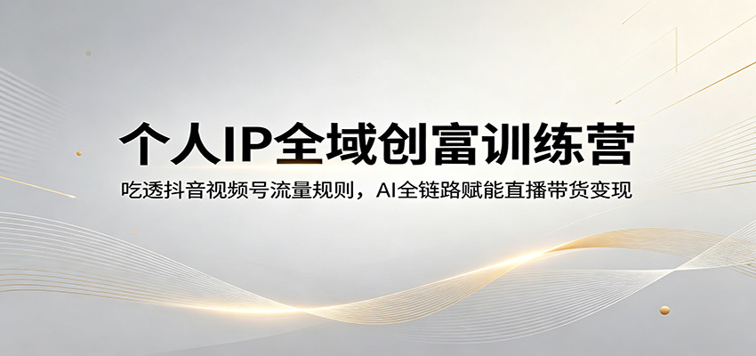 个人IP全域创富训练营：吃透抖音视频号流量规则，AI全链路赋能直播带货变现-月亮湾网创资源站