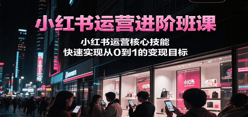 小红书运营进阶班课，小红书运营核心技能，快速实现从0到1的变现目标-月亮湾网创资源站
