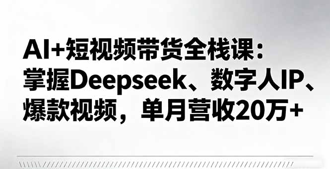 AI+短视频带货全栈课：掌握Deepseek、数字人IP、爆款视频，单月营收20万+-月亮湾网创资源站