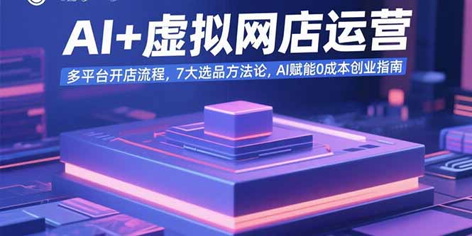 AI+虚拟网店运营：多平台开店流程，7大选品方法论，AI赋能0成本创业指南-月亮湾网创资源站