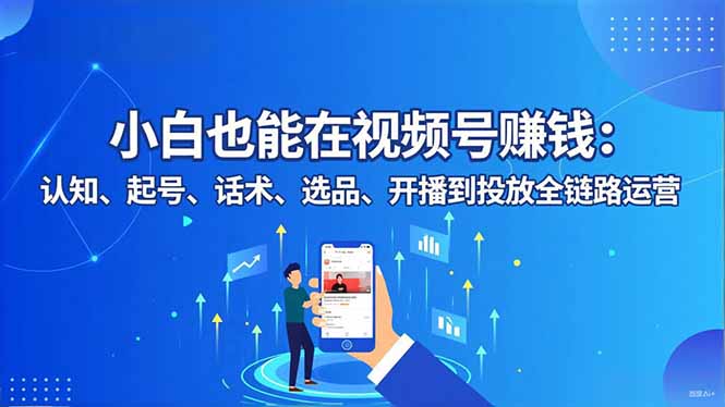 小白也能在视频号赚钱：认知、起号、话术、选品、开播到投放全链路运营-月亮湾网创资源站