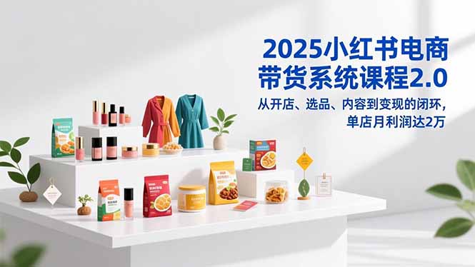 2025小红书电商带货系统课程2.0，从开店、选品、内容到变现的闭环，单店月利润达2万-月亮湾网创资源站