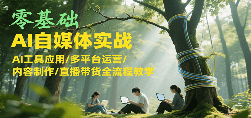零基础AI自媒体实战，AI工具应用/多平台运营/内容制作/直播带货全流程教学-月亮湾网创资源站