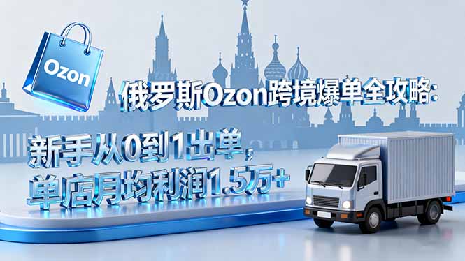 俄罗斯Ozon跨境爆单全攻略：新手从0到1出单，单店月均利润1.5万+-月亮湾网创资源站
