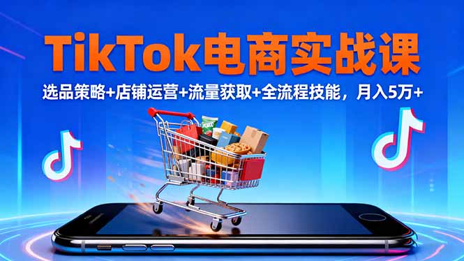 TikTok电商实战课10月，选品策略+店铺运营+流量获取+全流程技能，月入5万+-月亮湾网创资源站