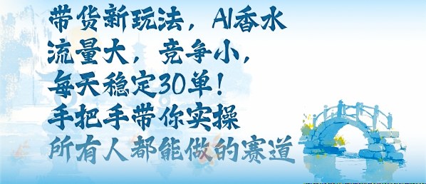 带货新玩法，AI香水，流量大，竞争小，每天稳定30单，手把手带你实操所有人都能做的赛道-月亮湾网创资源站