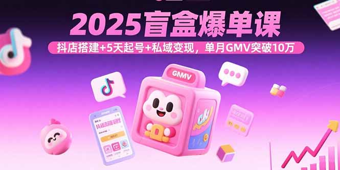 2025盲盒爆单课，抖店搭建+5天起号+私域变现，单月GMV突破10万-月亮湾网创资源站