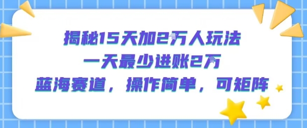 揭秘15天加2W人玩法，一天最少2万进账，蓝海赛道，操作简单，可矩阵-月亮湾网创资源站