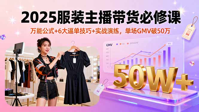 2025服装主播带货必修课，万能公式+6大逼单技巧+实战演练，单场GMV破50万-月亮湾网创资源站