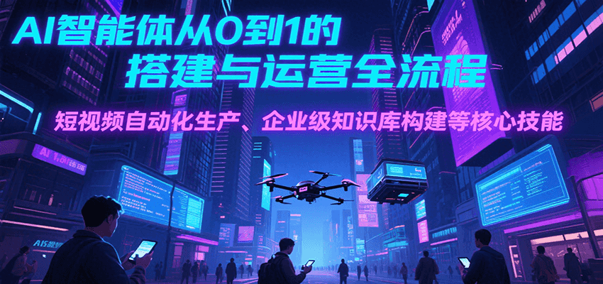 AI智能体从0到1的搭建与运营全流程，短视频自动化生产、企业级知识库构建等核心技能-月亮湾网创资源站