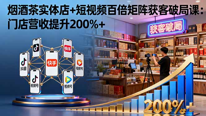 烟酒茶实体店+短视频百倍矩阵获客破局课：门店营收提升200%+-月亮湾网创资源站