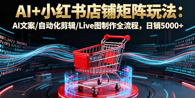 AI+小红书店铺矩阵玩法：AI文案/自动化剪辑/Live图制作全流程，日销5000+-月亮湾网创资源站