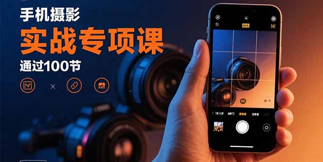 手机摄影实战专项课：通过100节实操课程实现从入门到精通的技能进阶-月亮湾网创资源站