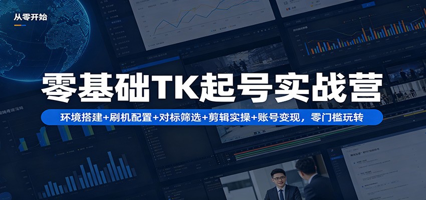 零基础TK起号实战营：环境搭建+ 刷机配置+对标筛选+剪辑实操+账号变现，零门槛玩转-月亮湾网创资源站