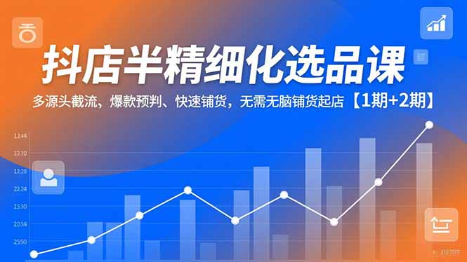 抖店半精细化选品课，多源头截流、爆款预判、快速铺货，无脑铺货起店【1期+2期】-月亮湾网创资源站