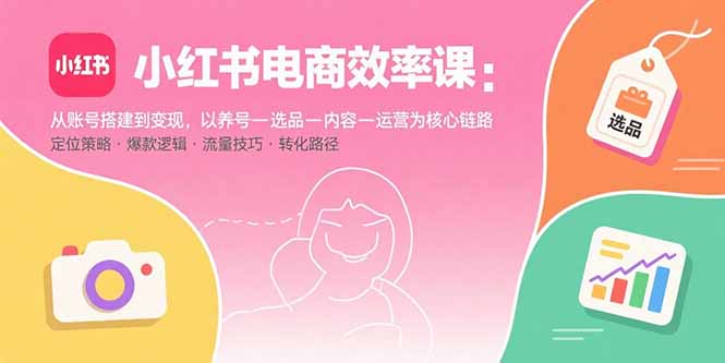 小红书电商效率课：从账号搭建到变现，以养号-选品-内容-运营为核心链路-月亮湾网创资源站