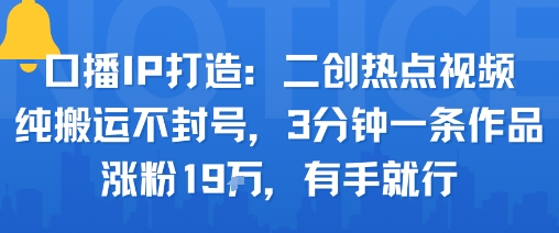 口播IP打造：二创热点视频，纯搬运不封号，3分钟一条作品，涨粉19w，有手就行-月亮湾网创资源站