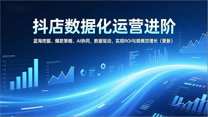 抖店数据化运营进阶，蓝海挖掘、爆款策略、AI协同，数据驱动，实现ROI与规模双增长(更新-月亮湾网创资源站