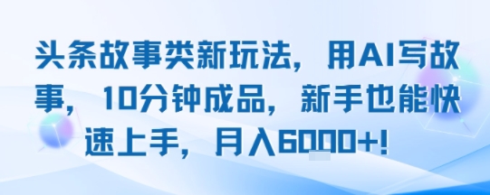 头条故事类新玩法，用AI写故事，10分钟成品，新手也能快速上手，月入6k+-月亮湾网创资源站