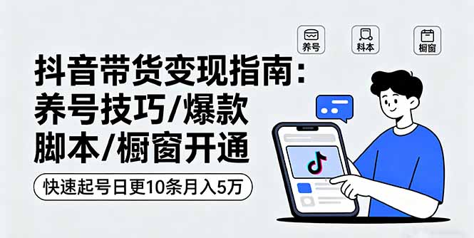 抖音带货变现指南：养号技巧/爆款脚本/橱窗开通，快速起号日更10条月入5万-月亮湾网创资源站