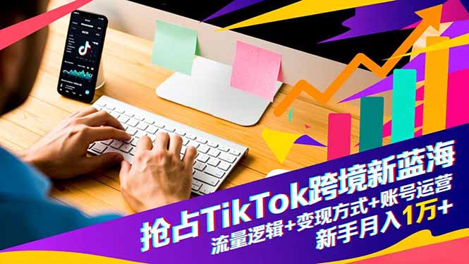 抢占TikTok跨境新蓝海：流量逻辑+变现方式+账号运营，新手月入1万+-月亮湾网创资源站