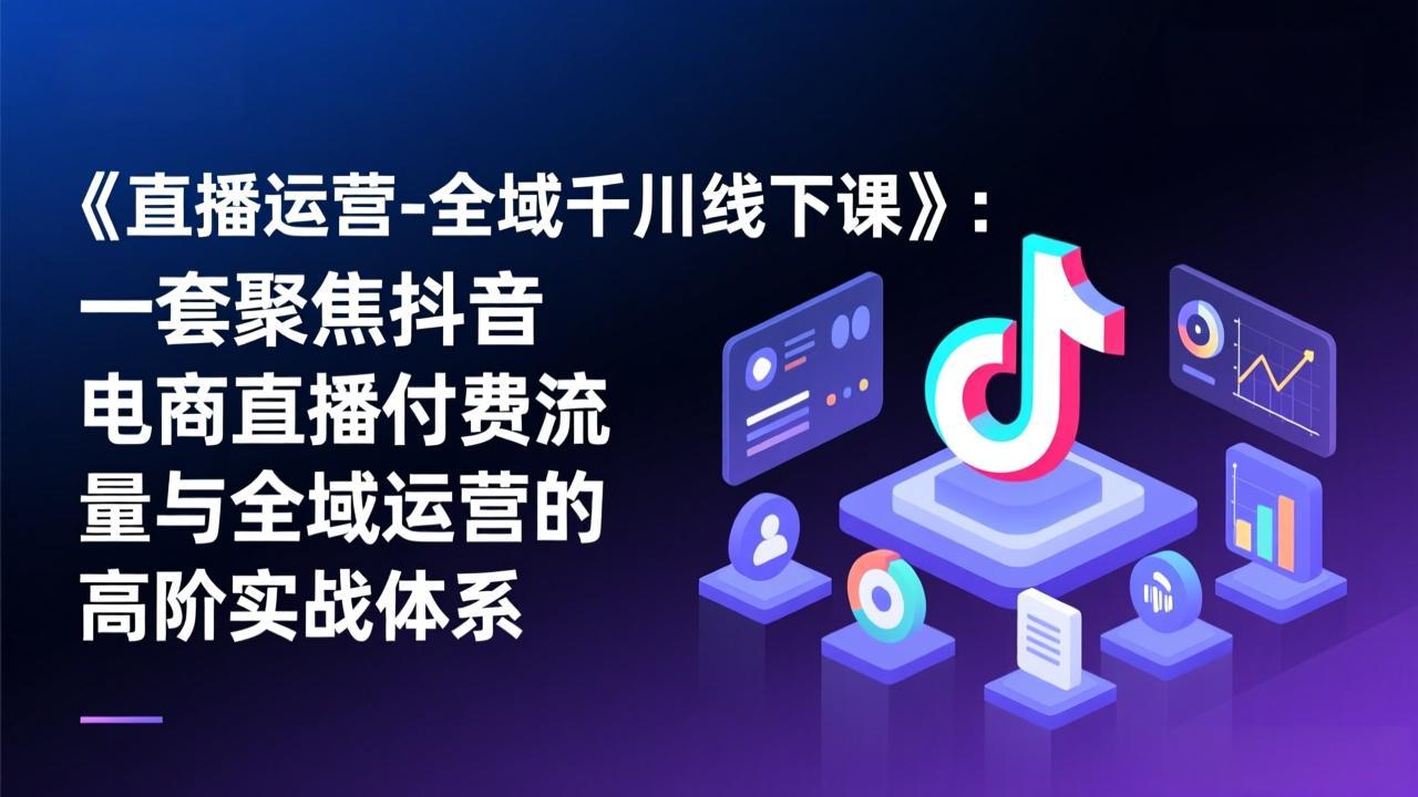 《直播运营-全域千川线下课》：一套聚焦抖音电商直播付费流量与全域运营的高阶实战体系-月亮湾网创资源站