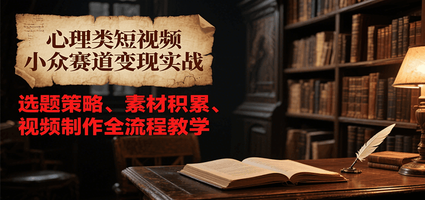 心理类短视频小众赛道变现实战，选题策略、素材积累、视频制作全流程教学-月亮湾网创资源站