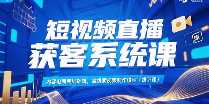 短视频直播获客系统课，内容电商底层逻辑，含线索视频制作模型(线下课-月亮湾网创资源站