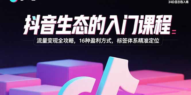 抖音生态的入门课程：流量变现全攻略，16种盈利方式，标签体系精准定位-月亮湾网创资源站