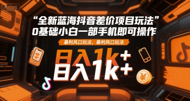 全新蓝海抖音差价项目玩法，0基础小白一部手机即可操作，暴利风口玩法，日入1k+【揭秘】-月亮湾网创资源站