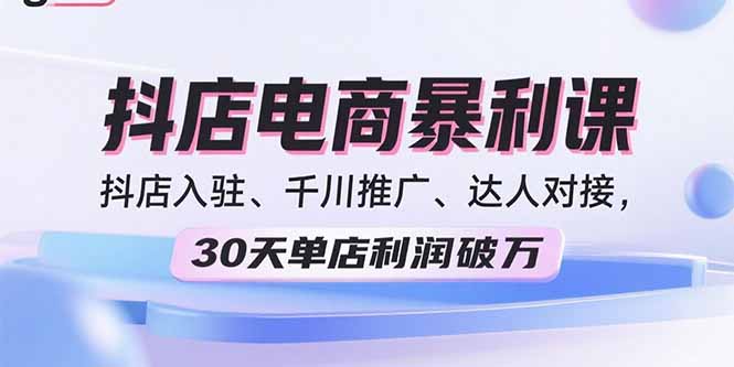 2025抖店电商暴利课，抖店入驻、千川推广、达人对接，30天单店利润破万-月亮湾网创资源站