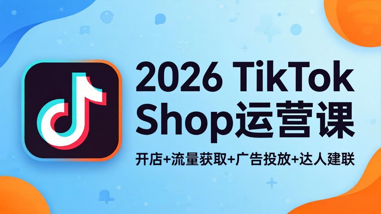2026TikTok Shop运营课：开店+流量获取+广告投放+达人建联，解锁海外电商掘金路径-月亮湾网创资源站