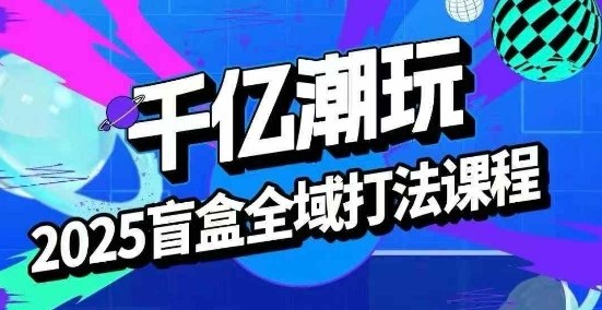 2025盲盒全域全套打法课，盲盒起号、选品、话术、私域等-月亮湾网创资源站