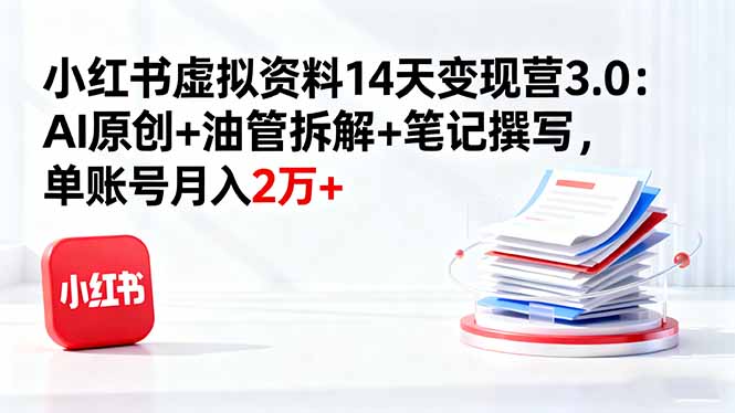 小红书虚拟资料14天变现营3.0：AI原创+油管拆解+笔记撰写，单账号月入2万+-月亮湾网创资源站