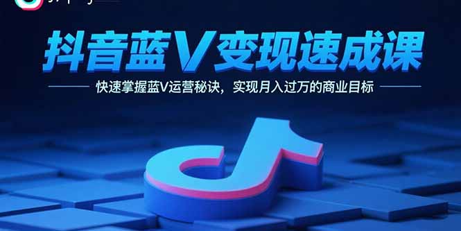 抖音蓝V变现速成课，快速掌握蓝V运营秘诀，实现月入过万的商业目标-月亮湾网创资源站