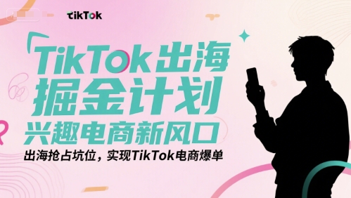 TikTok出海掘金计划，兴趣电商新风口，出海抢占坑位，实现TikTok电商爆单-月亮湾网创资源站