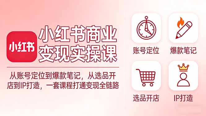小红书商业变现实操课：从账号定位到爆款笔记，从选品开店到IP打造，一套课程打通变现全链路-月亮湾网创资源站